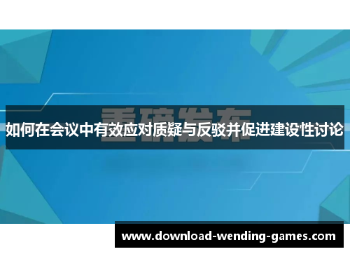 如何在会议中有效应对质疑与反驳并促进建设性讨论