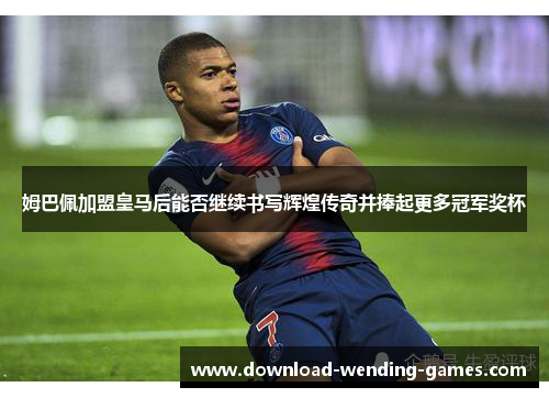 姆巴佩加盟皇马后能否继续书写辉煌传奇并捧起更多冠军奖杯