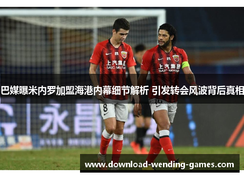 巴媒曝米内罗加盟海港内幕细节解析 引发转会风波背后真相 巴媒曝米内罗加盟海港内幕细节解析 引发转会风波背后真相
