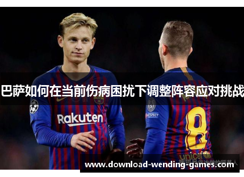 巴萨如何在当前伤病困扰下调整阵容应对挑战 巴萨如何在当前伤病困扰下调整阵容应对挑战