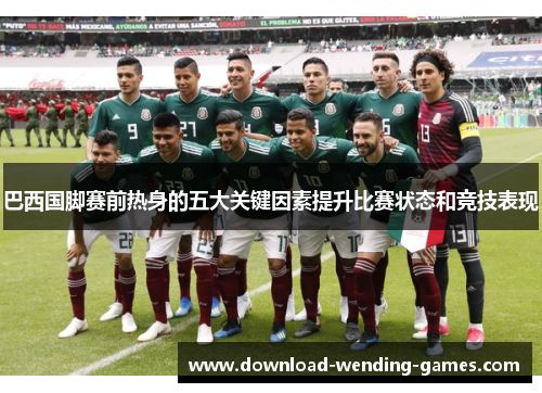 巴西国脚赛前热身的五大关键因素提升比赛状态和竞技表现