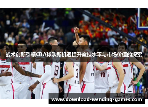 战术创新引领CBA球队新机遇提升竞技水平与市场价值的探索 战术创新引领CBA球队新机遇提升竞技水平与市场价值的探索
