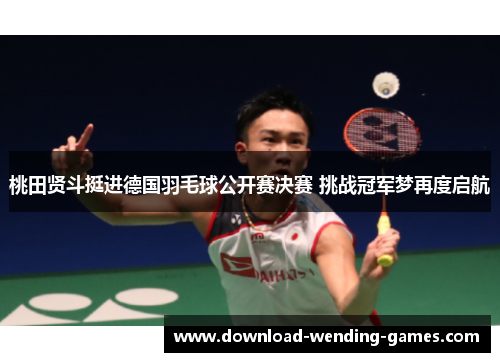 桃田贤斗挺进德国羽毛球公开赛决赛 挑战冠军梦再度启航