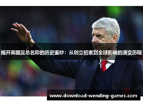 揭开英国足总名称的历史面纱:从创立初衷到全球影响的演变历程 揭开英国足总名称的历史面纱:从创立初衷到全球影响的演变历程