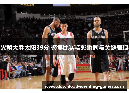 火箭大胜太阳39分 聚焦比赛精彩瞬间与关键表现 火箭大胜太阳39分 聚焦比赛精彩瞬间与关键表现