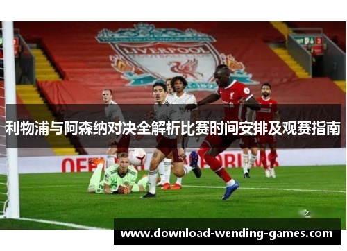利物浦与阿森纳对决全解析比赛时间安排及观赛指南 利物浦与阿森纳对决全解析比赛时间安排及观赛指南