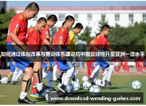 如何通过体制改革与青训体系建设将中国足球提升至亚洲一流水平 如何通过体制改革与青训体系建设将中国足球提升至亚洲一流水平