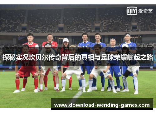 探秘实况坎贝尔传奇背后的真相与足球荣耀崛起之路 探秘实况坎贝尔传奇背后的真相与足球荣耀崛起之路