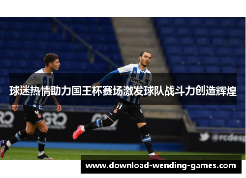 球迷热情助力国王杯赛场激发球队战斗力创造辉煌 球迷热情助力国王杯赛场激发球队战斗力创造辉煌