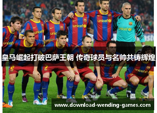 皇马崛起打破巴萨王朝 传奇球员与名帅共铸辉煌