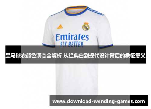 皇马球衣颜色演变全解析 从经典白到现代设计背后的象征意义