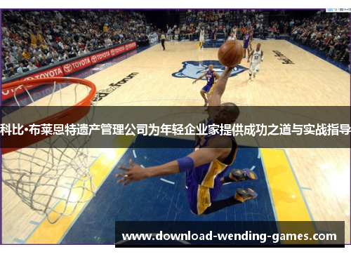 科比·布莱恩特遗产管理公司为年轻企业家提供成功之道与实战指导 科比·布莱恩特遗产管理公司为年轻企业家提供成功之道与实战指导
