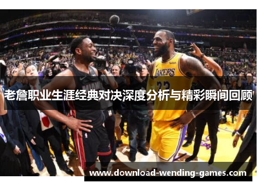 老詹职业生涯经典对决深度分析与精彩瞬间回顾