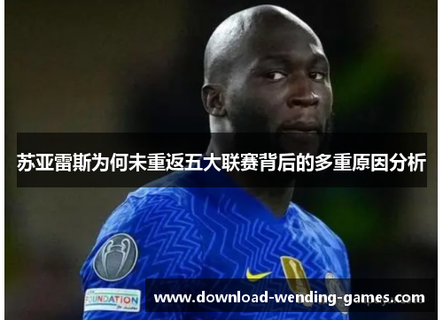 苏亚雷斯为何未重返五大联赛背后的多重原因分析 苏亚雷斯为何未重返五大联赛背后的多重原因分析