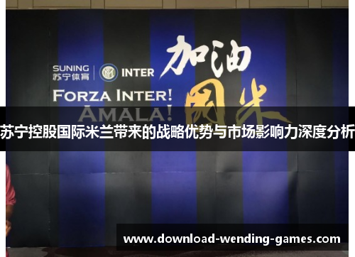 苏宁控股国际米兰带来的战略优势与市场影响力深度分析
