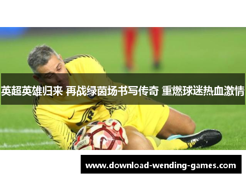 英超英雄归来 再战绿茵场书写传奇 重燃球迷热血激情 英超英雄归来 再战绿茵场书写传奇 重燃球迷热血激情