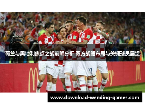 荷兰与奥地利焦点之战前瞻分析 双方战略布局与关键球员展望 荷兰与奥地利焦点之战前瞻分析 双方战略布局与关键球员展望