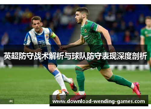 英超防守战术解析与球队防守表现深度剖析 英超防守战术解析与球队防守表现深度剖析