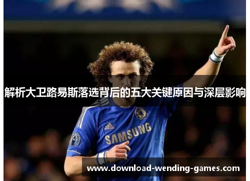 解析大卫路易斯落选背后的五大关键原因与深层影响