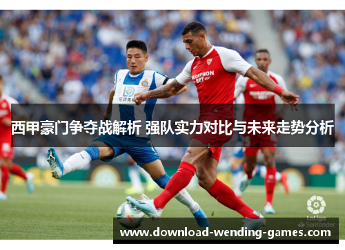 西甲豪门争夺战解析 强队实力对比与未来走势分析 西甲豪门争夺战解析 强队实力对比与未来走势分析