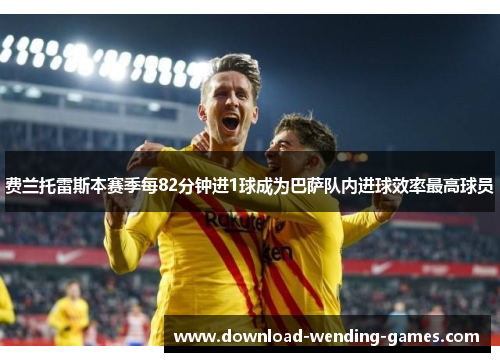 费兰托雷斯本赛季每82分钟进1球成为巴萨队内进球效率最高球员 费兰托雷斯本赛季每82分钟进1球成为巴萨队内进球效率最高球员