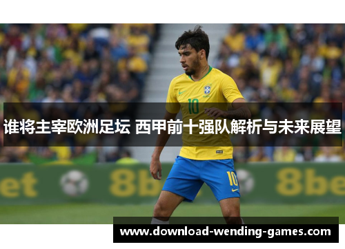谁将主宰欧洲足坛 西甲前十强队解析与未来展望