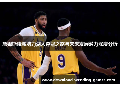 詹姆斯降薪助力湖人夺冠之路与未来发展潜力深度分析