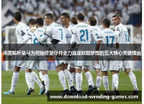 深度解析皇马为何始终坚守并全力追逐欧超梦想的五大核心关键理由