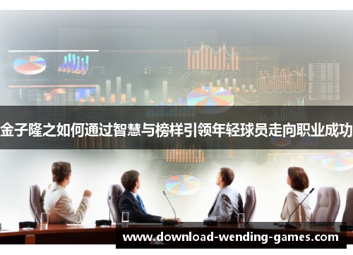 金子隆之如何通过智慧与榜样引领年轻球员走向职业成功