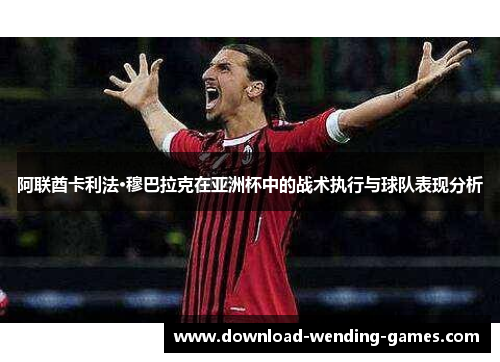阿联酋卡利法·穆巴拉克在亚洲杯中的战术执行与球队表现分析 阿联酋卡利法·穆巴拉克在亚洲杯中的战术执行与球队表现分析