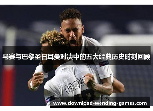 马赛与巴黎圣日耳曼对决中的五大经典历史时刻回顾
