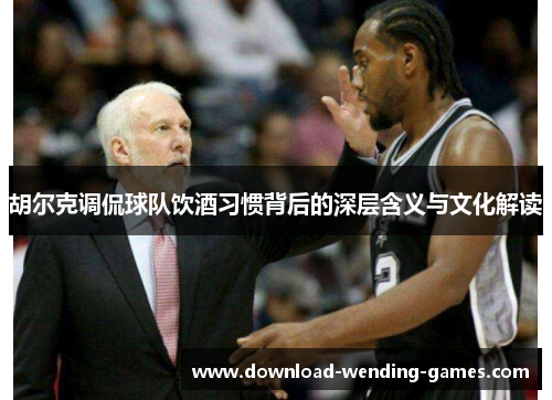 胡尔克调侃球队饮酒习惯背后的深层含义与文化解读 胡尔克调侃球队饮酒习惯背后的深层含义与文化解读