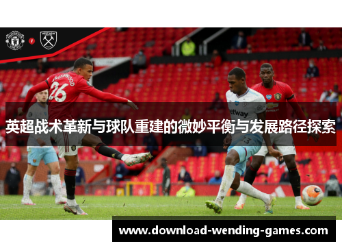 英超战术革新与球队重建的微妙平衡与发展路径探索 英超战术革新与球队重建的微妙平衡与发展路径探索