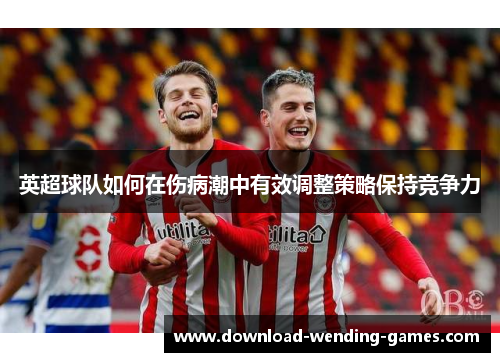 英超球队如何在伤病潮中有效调整策略保持竞争力 英超球队如何在伤病潮中有效调整策略保持竞争力