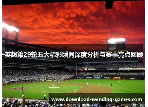 英超第29轮五大精彩瞬间深度分析与赛事亮点回顾