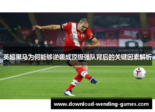 英超黑马为何能够逆袭成顶级强队背后的关键因素解析 英超黑马为何能够逆袭成顶级强队背后的关键因素解析