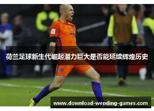 荷兰足球新生代崛起潜力巨大是否能延续辉煌历史 荷兰足球新生代崛起潜力巨大是否能延续辉煌历史