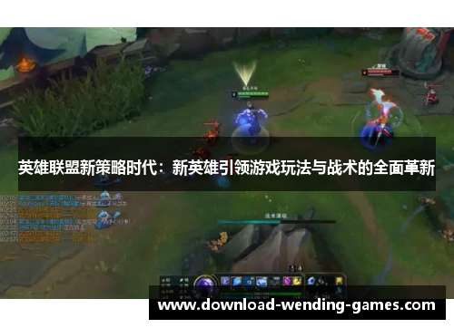 英雄联盟新策略时代:新英雄引领游戏玩法与战术的全面革新 英雄联盟新策略时代:新英雄引领游戏玩法与战术的全面革新