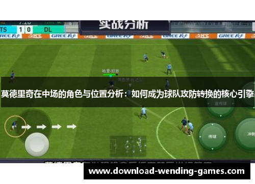 莫德里奇在中场的角色与位置分析:如何成为球队攻防转换的核心引擎 莫德里奇在中场的角色与位置分析:如何成为球队攻防转换的核心引擎