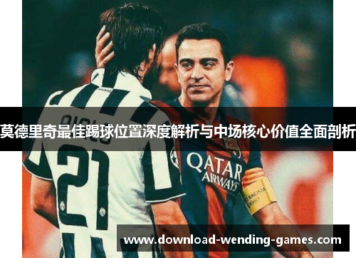 莫德里奇最佳踢球位置深度解析与中场核心价值全面剖析 莫德里奇最佳踢球位置深度解析与中场核心价值全面剖析