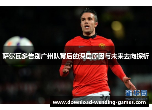 萨尔瓦多告别广州队背后的深层原因与未来去向探析 萨尔瓦多告别广州队背后的深层原因与未来去向探析