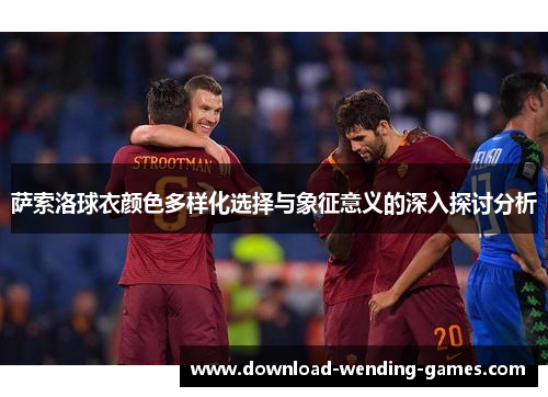 萨索洛球衣颜色多样化选择与象征意义的深入探讨分析 萨索洛球衣颜色多样化选择与象征意义的深入探讨分析
