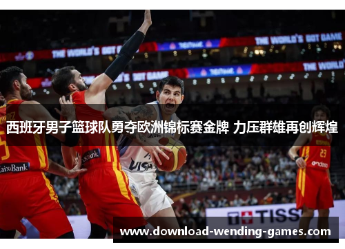 西班牙男子篮球队勇夺欧洲锦标赛金牌 力压群雄再创辉煌 西班牙男子篮球队勇夺欧洲锦标赛金牌 力压群雄再创辉煌