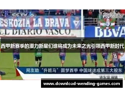 西甲新赛季的潜力新星们谁将成为未来之光引领西甲新时代