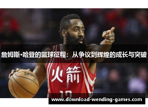 詹姆斯·哈登的篮球征程:从争议到辉煌的成长与突破 詹姆斯·哈登的篮球征程:从争议到辉煌的成长与突破