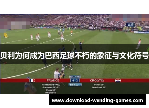 贝利为何成为巴西足球不朽的象征与文化符号 贝利为何成为巴西足球不朽的象征与文化符号