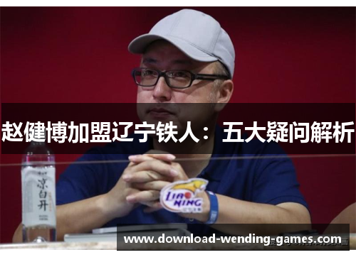赵健博加盟辽宁铁人：五大疑问解析
