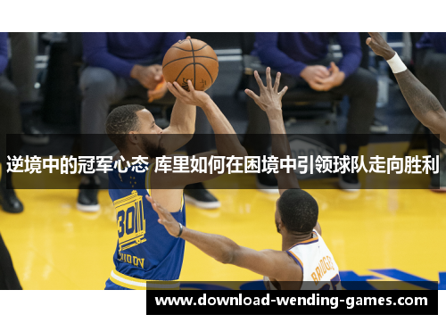 逆境中的冠军心态 库里如何在困境中引领球队走向胜利 逆境中的冠军心态 库里如何在困境中引领球队走向胜利
