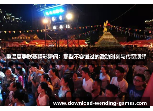 重温夏季联赛精彩瞬间：那些不容错过的激动时刻与传奇演绎