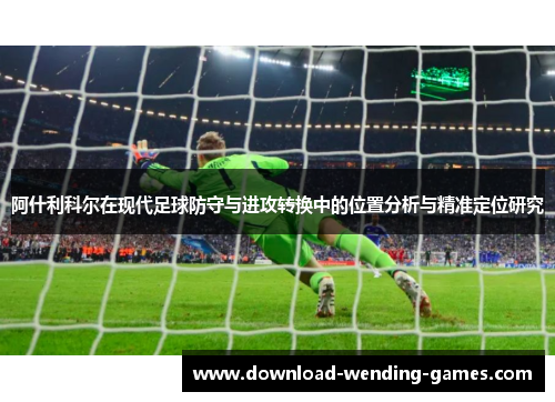 阿什利科尔在现代足球防守与进攻转换中的位置分析与精准定位研究